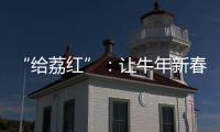 “给荔红”：让牛年新春红火给力